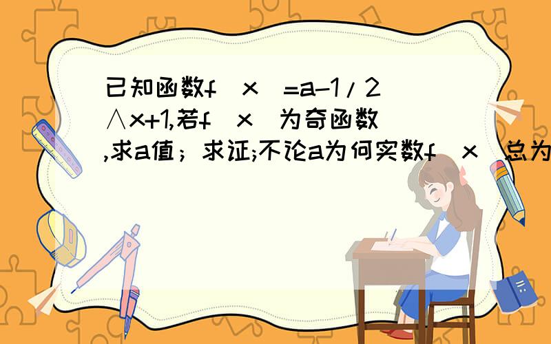 已知函数f(x)=a-1/2∧x+1,若f（x)为奇函数,求a值；求证;不论a为何实数f(x)总为增函数