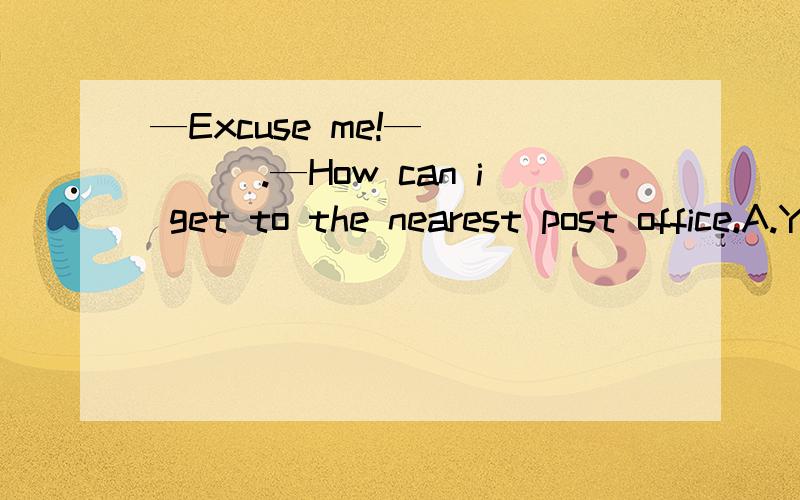 —Excuse me!—_____.—How can i get to the nearest post office.A.Yes B That’s OK C.What is wrong 为什么答案选A 而不能选B为什么答案选A而不能选C..