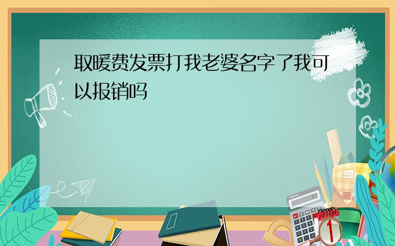 取暖费发票打我老婆名字了我可以报销吗