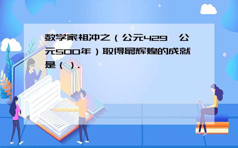 数学家祖冲之（公元429—公元500年）取得最辉煌的成就是（）.