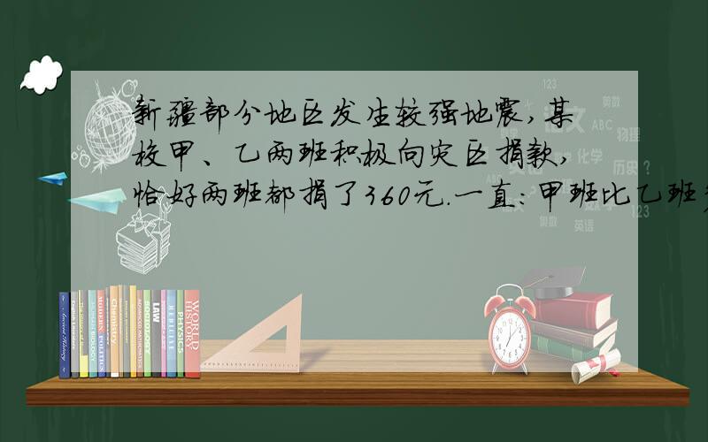 新疆部分地区发生较强地震,某校甲、乙两班积极向灾区捐款,恰好两班都捐了360元.一直：甲班比乙班多5名同学,乙班比甲班平均每人多捐1元,求乙班平均每人捐了多少元