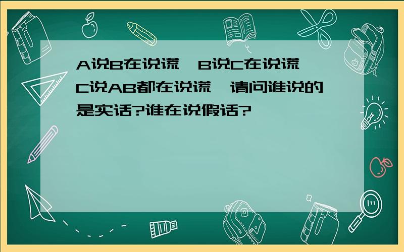 A说B在说谎,B说C在说谎,C说AB都在说谎,请问谁说的是实话?谁在说假话?