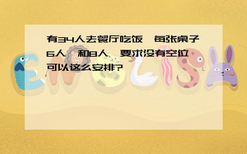 有34人去餐厅吃饭,每张桌子6人,和8人,要求没有空位,可以这么安排?