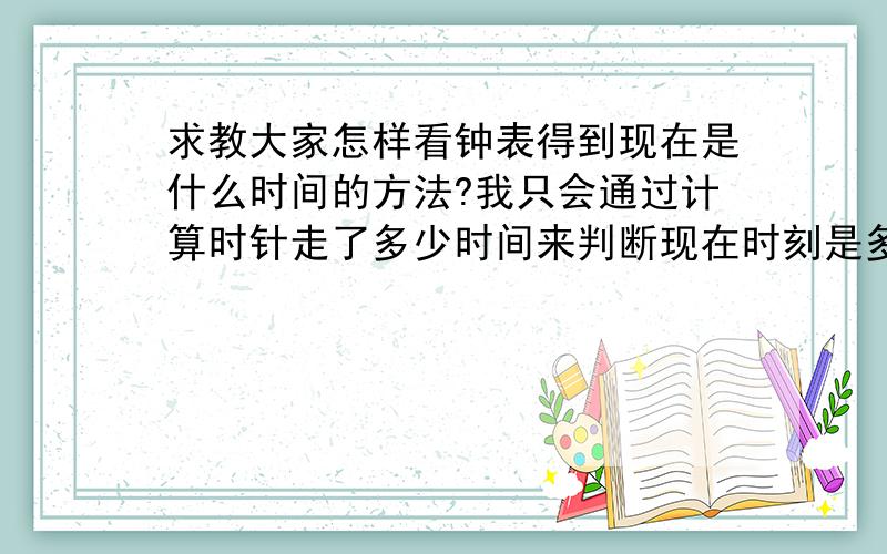 求教大家怎样看钟表得到现在是什么时间的方法?我只会通过计算时针走了多少时间来判断现在时刻是多少,可是看了好多教学视频,都不是我这么看的!我尝试几十种方法看钟点,可是都不觉得