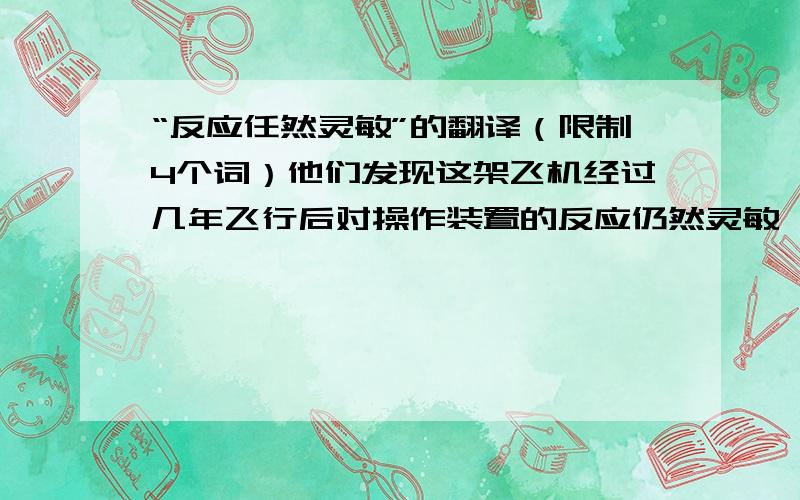 “反应任然灵敏”的翻译（限制4个词）他们发现这架飞机经过几年飞行后对操作装置的反应仍然灵敏