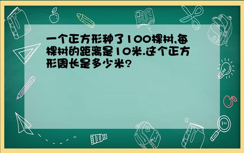 一个正方形种了100棵树,每棵树的距离是10米.这个正方形周长是多少米?