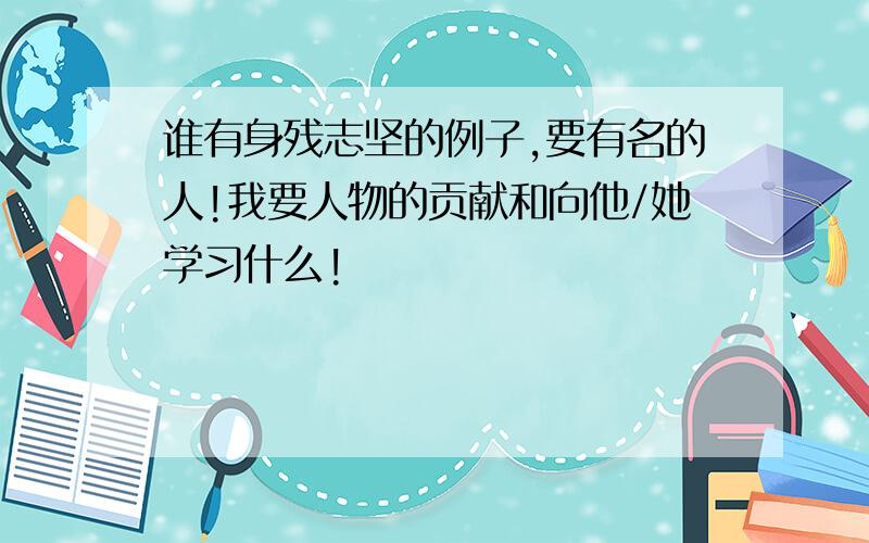 谁有身残志坚的例子,要有名的人!我要人物的贡献和向他/她学习什么!