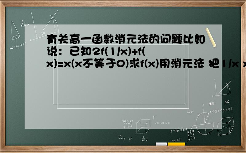 有关高一函数消元法的问题比如说：已知2f(1/x)+f(x)=x(x不等于0)求f(x)用消元法 把1/x x的位置掉换即2f(x)+f(1/x)=1/x然后得到有关f(x)的两个方程组我不明白的是怎么知道2f(x)+f(1/x)就会等于1/x呢?又例