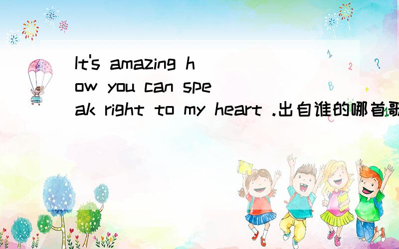 It's amazing how you can speak right to my heart .出自谁的哪首歌曲?