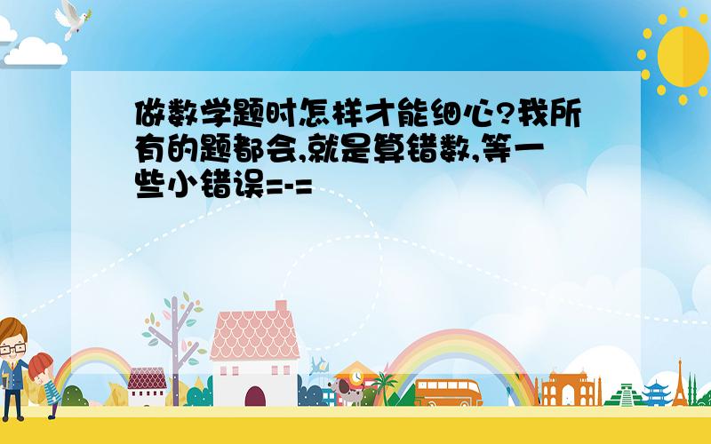 做数学题时怎样才能细心?我所有的题都会,就是算错数,等一些小错误=-=