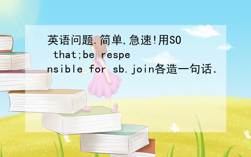 英语问题.简单,急速!用SO that;be respensible for sb.join各造一句话．