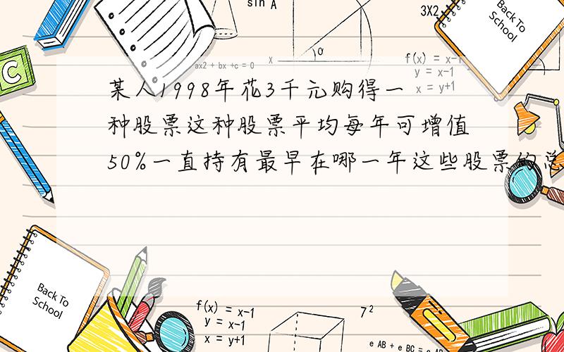 某人1998年花3千元购得一种股票这种股票平均每年可增值50%一直持有最早在哪一年这些股票的总值会超过3万元是从1998年算还是从1999年算起？为什么？