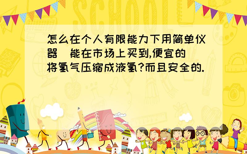 怎么在个人有限能力下用简单仪器(能在市场上买到,便宜的)将氢气压缩成液氢?而且安全的.