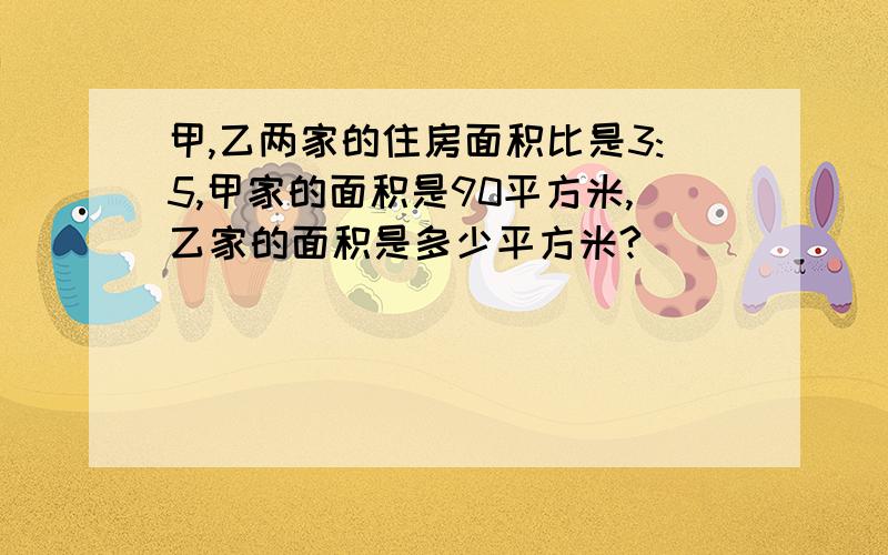 甲,乙两家的住房面积比是3:5,甲家的面积是90平方米,乙家的面积是多少平方米?