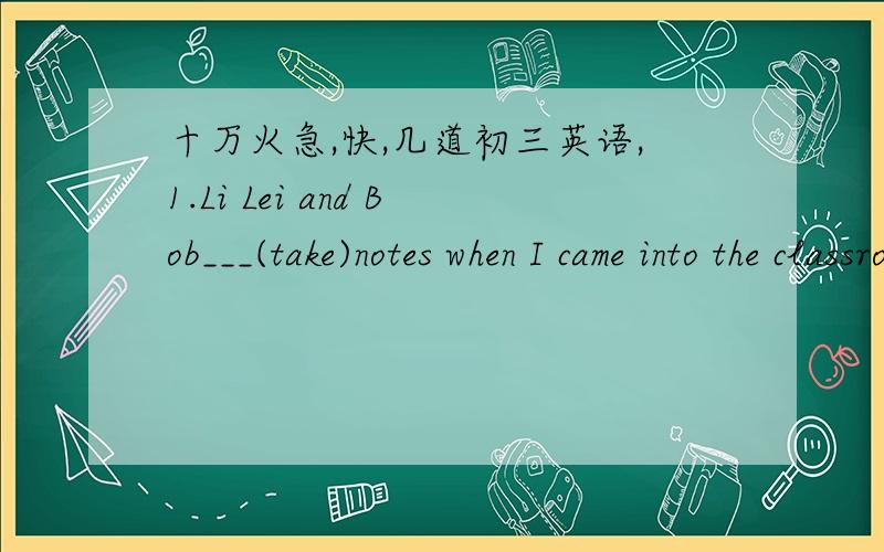 十万火急,快,几道初三英语,1.Li Lei and Bob___(take)notes when I came into the classroom2.I have to change the___(origin)plan for lack of money3.The teacher asked us___(solve)the problems by ___(use)the knowledge we learned4.She said__(have)