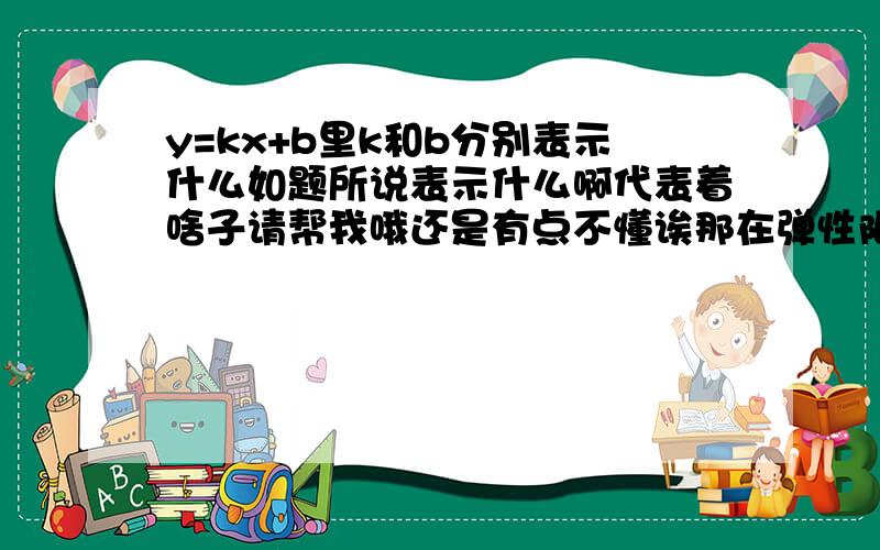 y=kx+b里k和b分别表示什么如题所说表示什么啊代表着啥子请帮我哦还是有点不懂诶那在弹性限度内，弹簧的长度y（厘米)是所挂物体质量x（千克）的一次函数。一根弹簧不挂物体时长14.5厘米