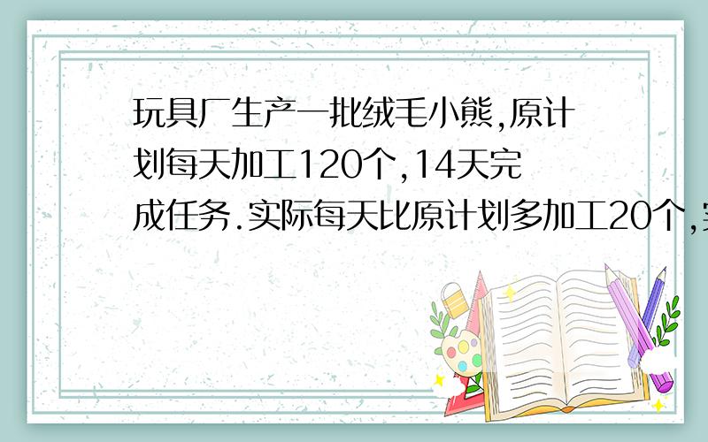 玩具厂生产一批绒毛小熊,原计划每天加工120个,14天完成任务.实际每天比原计划多加工20个,实际完成任务用了多少天?我还可以再加悬赏分的