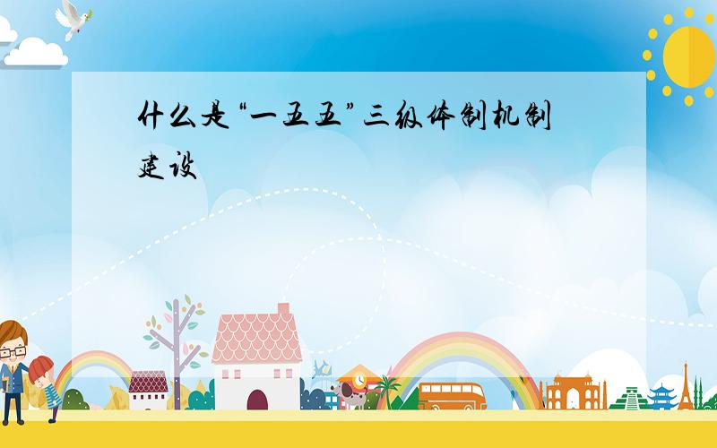 什么是“一五五”三级体制机制建设