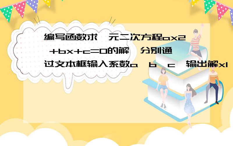 编写函数求一元二次方程ax2 +bx+c=0的解,分别通过文本框输入系数a,b,c,输出解x1,x2.