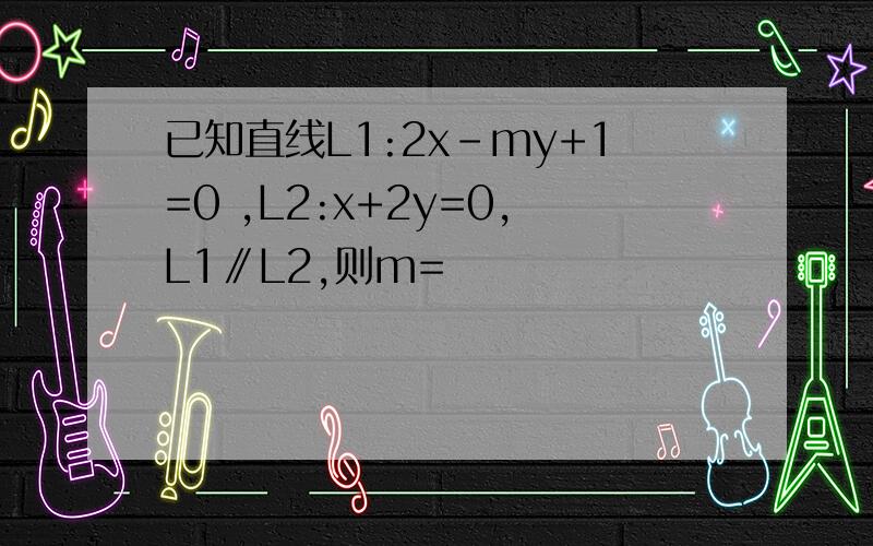 已知直线L1:2x-my+1=0 ,L2:x+2y=0,L1∥L2,则m=