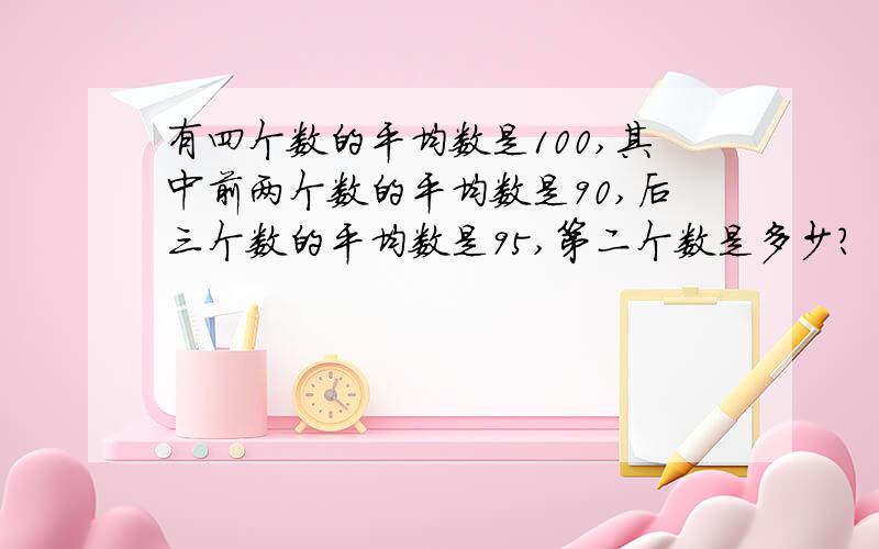 有四个数的平均数是100,其中前两个数的平均数是90,后三个数的平均数是95,第二个数是多少?