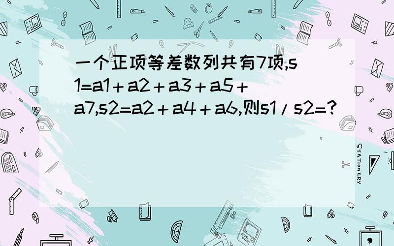 一个正项等差数列共有7项,s1=a1＋a2＋a3＋a5＋a7,s2=a2＋a4＋a6,则s1/s2=?