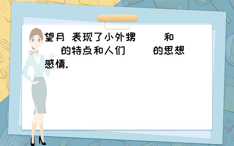 望月 表现了小外甥（ ）和（ ）的特点和人们（ ）的思想感情.