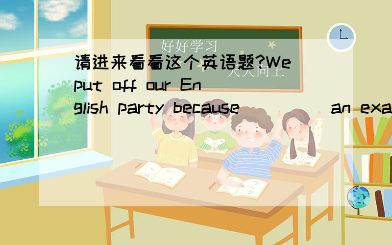 请进来看看这个英语题?We put off our English party because ____ an exam the following day.A.there beingB.there to beC.there would beD.there will be选哪个?具体说说C跟D的区别?从哪里看出来是过去将来时态?选D错在哪里?