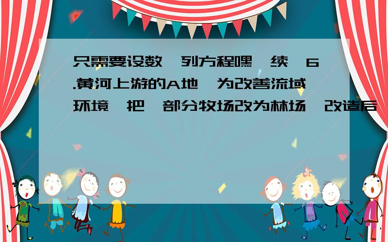 只需要设数、列方程嘿【续】6.黄河上游的A地,为改善流域环境,把一部分牧场改为林场,改造后,林场与牧场共162公顷,牧场面积是林场面积的20%,求退耕还林后,林场牧场各多少7.育才中学召开运