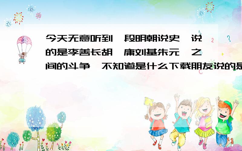 今天无意听到一段明朝说史,说的是李善长胡惟庸刘基朱元璋之间的斗争,不知道是什么下载朋友说的是上网能下载,但是又不知道是怎么,是一个说史的音频,但是又不是百家讲坛