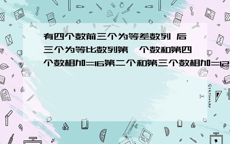 有四个数前三个为等差数列 后三个为等比数列第一个数和第四个数相加=16第二个和第三个数相加=12求这4个数