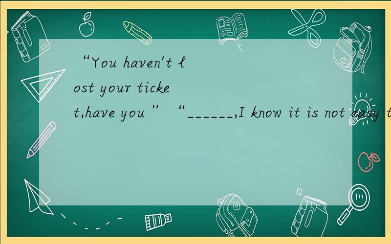 “You haven't lost your ticket,have you ”“______,I know it is not easy to get another one.A.I hope not B.I hope so C.Yes,I have D.Yes,I'm afraid so 回答时请说明原因!最好说明一下每一个选项是否可以和为什么!