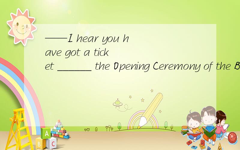 ——I hear you have got a ticket ______ the Opening Ceremony of the Beijing Olympics.——Yes,I got it _____ my uncle.A.of,from B.to,by C.to,from D.for,to我知道答案是C,但是就是觉得难道选A不行吗?可是觉得选C也是对的,所以