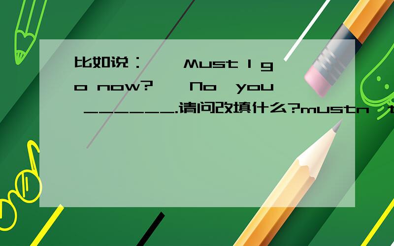 比如说：——Must I go now?——No,you ______.请问改填什么?mustn't?needn;t?don't have to?为什么呢?请说得详细一点!