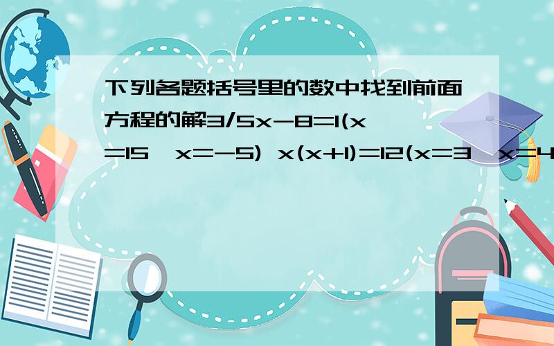 下列各题括号里的数中找到前面方程的解3/5x-8=1(x=15,x=-5) x(x+1)=12(x=3,x=4)