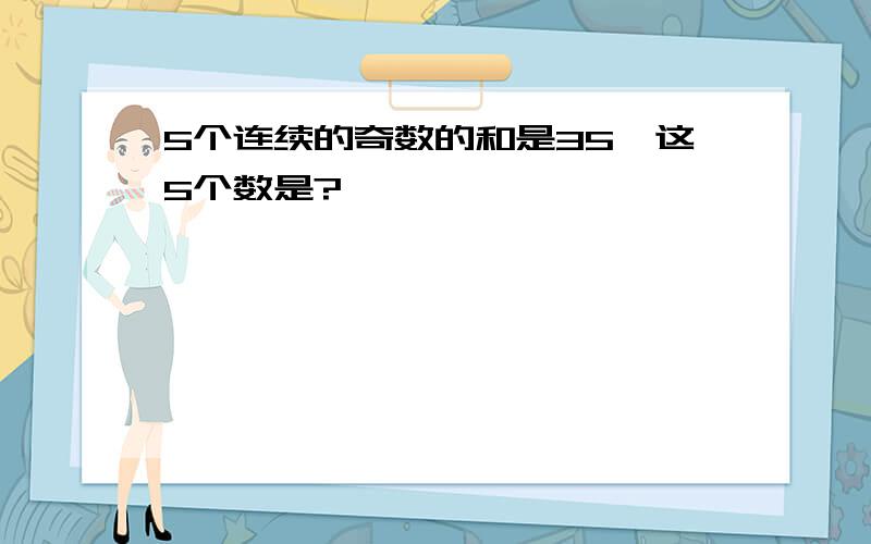 5个连续的奇数的和是35,这5个数是?