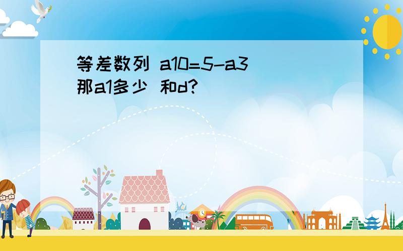 等差数列 a10=5-a3 那a1多少 和d?