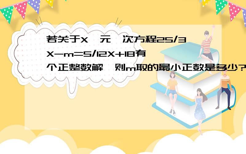 若关于X一元一次方程25/3X-m=5/12X+18有一个正整数解,则m取的最小正数是多少?并求出相应的解若关于X一元一次方程(25/3)X-m=(5/12)X+18有一个正整数解，则m取的最小正数是多少？并求出相应的解忘