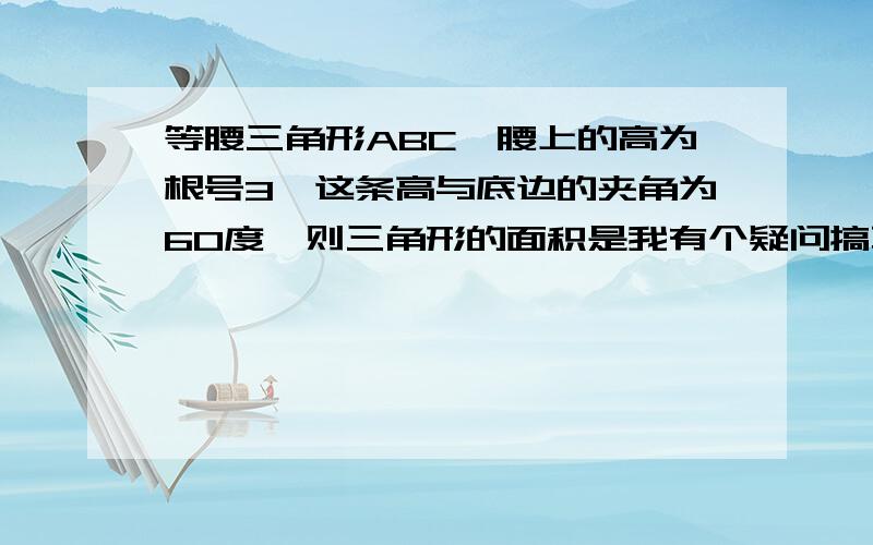 等腰三角形ABC一腰上的高为根号3,这条高与底边的夹角为60度,则三角形的面积是我有个疑问搞不懂,各位学霸能不能画个正确答案的图来,