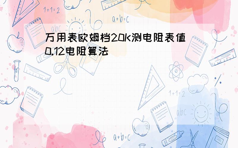 万用表欧姆档20K测电阻表值0.12电阻算法