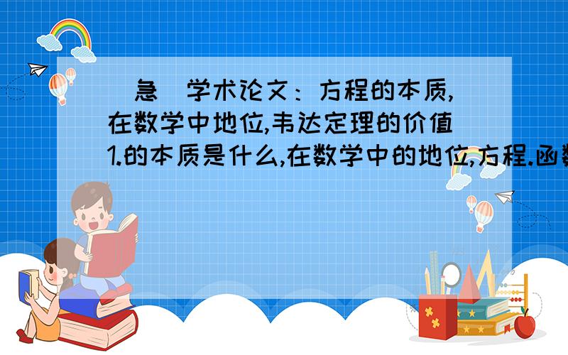 （急）学术论文：方程的本质,在数学中地位,韦达定理的价值1.的本质是什么,在数学中的地位,方程.函数.曲线的关系是什么?2.述韦达定理的价值.3.同解方程如何判断,怎样保证不出错?4.中国剩