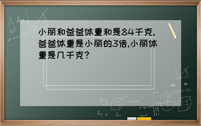 小丽和爸爸体重和是84千克,爸爸体重是小丽的3倍,小丽体重是几千克?