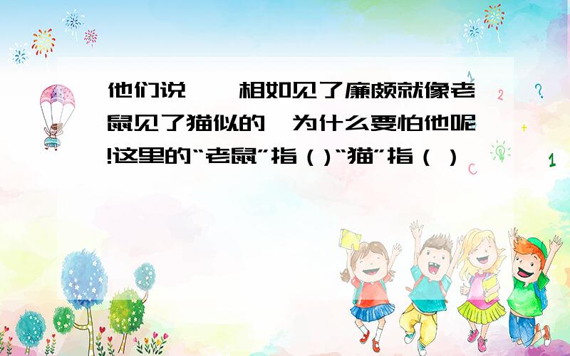 他们说,蔺相如见了廉颇就像老鼠见了猫似的,为什么要怕他呢!这里的“老鼠”指（)“猫”指（）