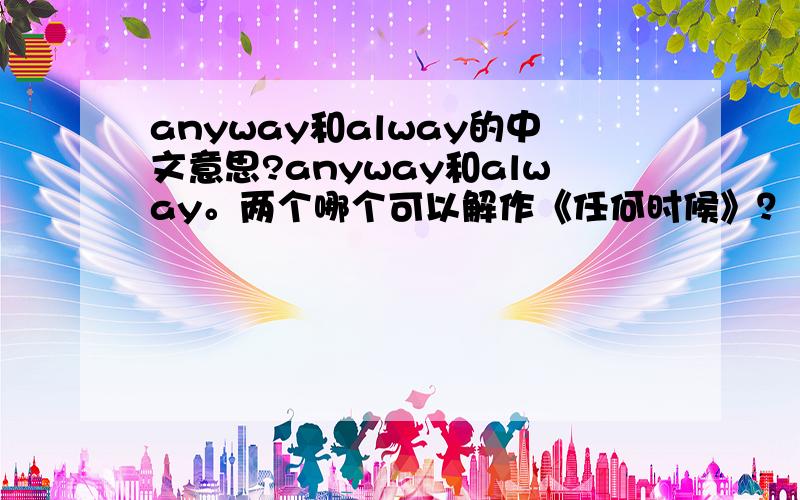 anyway和alway的中文意思?anyway和alway。两个哪个可以解作《任何时候》？