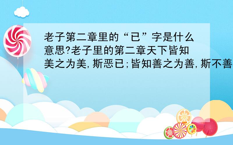 老子第二章里的“已”字是什么意思?老子里的第二章天下皆知美之为美,斯恶已;皆知善之为善,斯不善已,这里这句话的“已”字是什么意思,我看有的书上写成