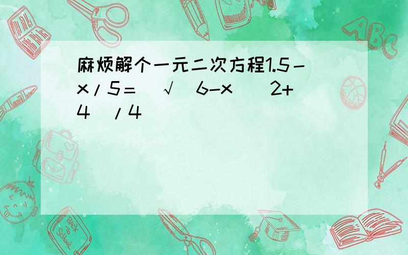 麻烦解个一元二次方程1.5－x/5＝（√(6-x)^2+4）/4