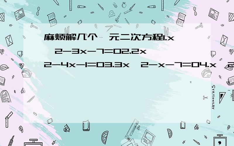 麻烦解几个一元二次方程1.x^2-3x-7=02.2x^2-4x-1=03.3x^2-x-7=04.x^2-7x+1=05.7x^2-x-1=0