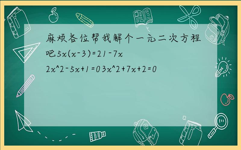 麻烦各位帮我解个一元二次方程吧5x(x-3)=21-7x2x^2-5x+1=03x^2+7x+2=0