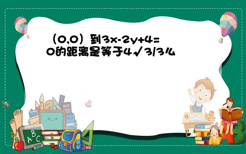 （0,0）到3x-2y+4=0的距离是等于4√3/3么