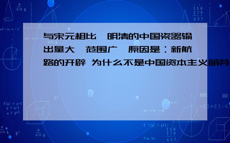 与宋元相比,明清的中国瓷器输出量大,范围广,原因是：新航路的开辟 为什么不是中国资本主义萌芽的产生发展为什么不是中国资本主义萌芽的产生发展